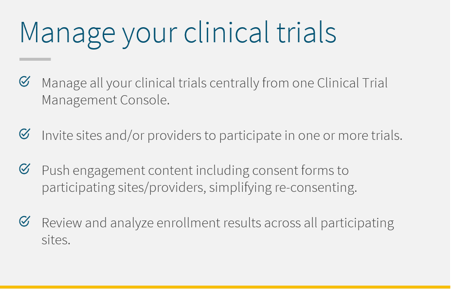 5thPort – Platform Management of Clinical Trials – Panel 5 Manage multiple clinical trials from one clinical trial management console. Invite sites and/or providers to participate in one or more trials. Push engagement content including consent forms to participating sites/providers, simplifying re-consenting and ensuring audit compliance. Review and analyze enrollment results across all participating sites and providers.